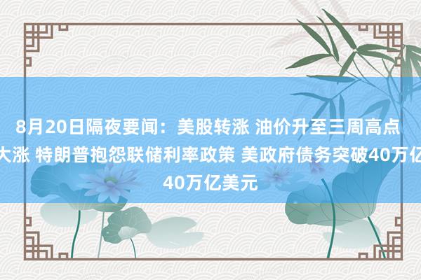 8月20日隔夜要闻：美股转涨 油价升至三周高点 金价大涨 特朗普抱怨联储利率政策 美政府债务突破40万亿美元