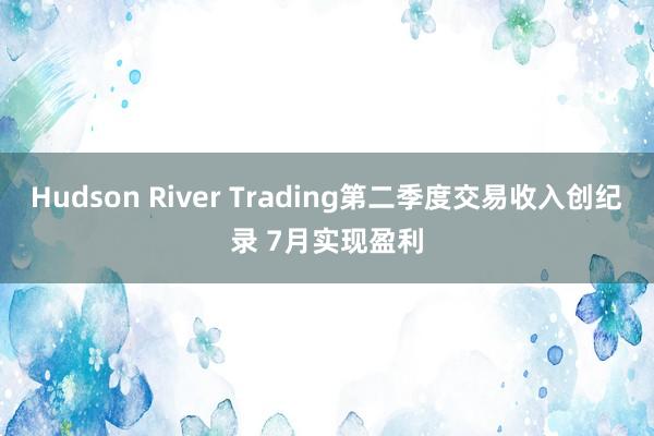 Hudson River Trading第二季度交易收入创纪录 7月实现盈利