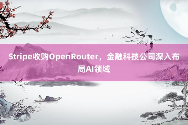 Stripe收购OpenRouter,金融科技公司深入布局AI领域