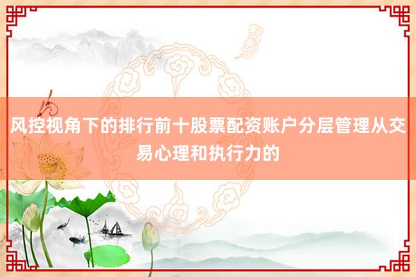 风控视角下的排行前十股票配资账户分层管理从交易心理和执行力的