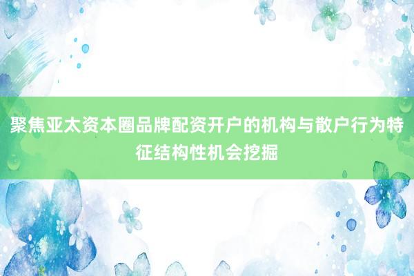 聚焦亚太资本圈品牌配资开户的机构与散户行为特征结构性机会挖掘