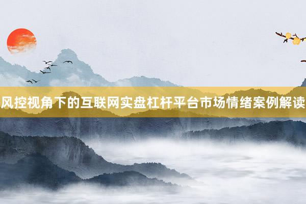 风控视角下的互联网实盘杠杆平台市场情绪案例解读