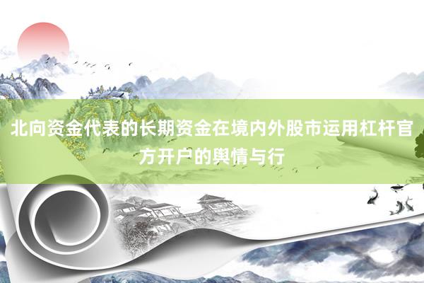 北向资金代表的长期资金在境内外股市运用杠杆官方开户的舆情与行