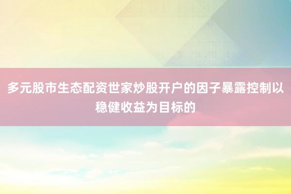 多元股市生态配资世家炒股开户的因子暴露控制以稳健收益为目标的