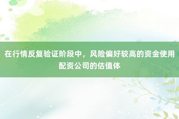 在行情反复验证阶段中，风险偏好较高的资金使用配资公司的估值体