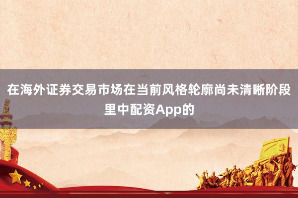 在海外证券交易市场在当前风格轮廓尚未清晰阶段里中配资App的