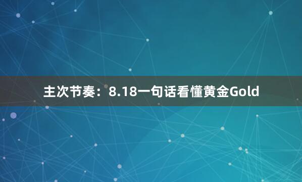 主次节奏：8.18一句话看懂黄金Gold