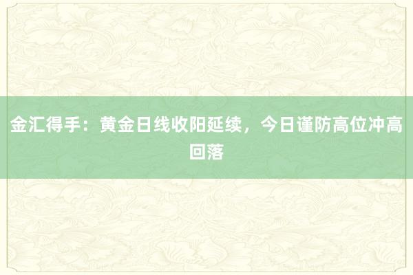 金汇得手：黄金日线收阳延续，今日谨防高位冲高回落