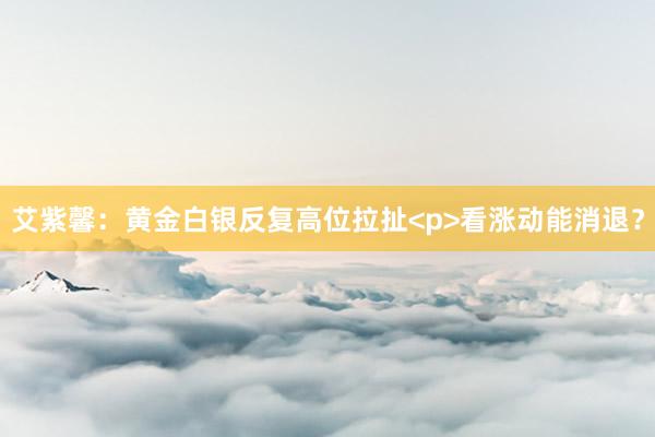 艾紫馨：黄金白银反复高位拉扯<p>看涨动能消退？