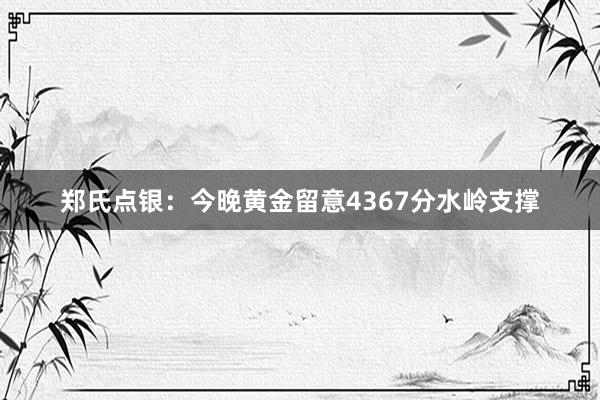 郑氏点银：今晚黄金留意4367分水岭支撑