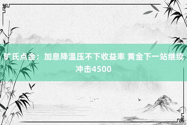旷氏点金：加息降温压不下收益率 黄金下一站继续冲击4500