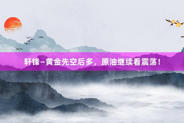 轩锋—黄金先空后多，原油继续看震荡！