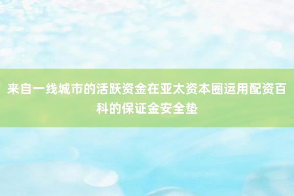 来自一线城市的活跃资金在亚太资本圈运用配资百科的保证金安全垫
