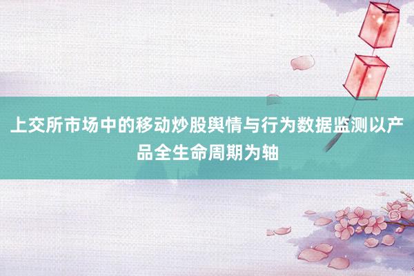 上交所市场中的移动炒股舆情与行为数据监测以产品全生命周期为轴