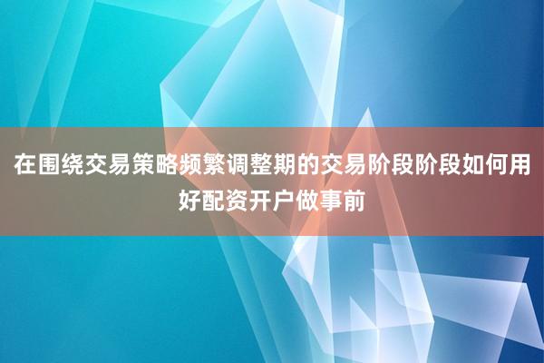 在围绕交易策略频繁调整期的交易阶段阶段如何用好配资开户做事前