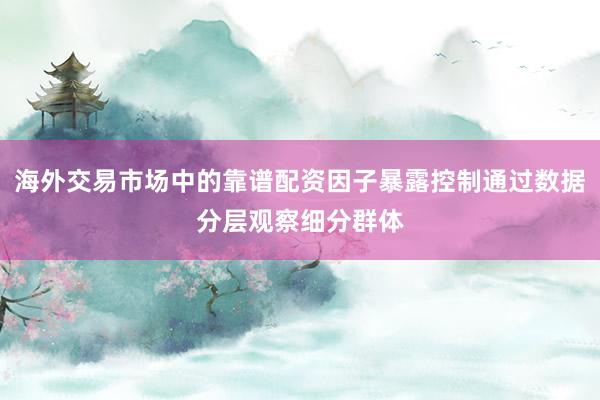 海外交易市场中的靠谱配资因子暴露控制通过数据分层观察细分群体