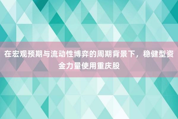 在宏观预期与流动性博弈的周期背景下，稳健型资金力量使用重庆股