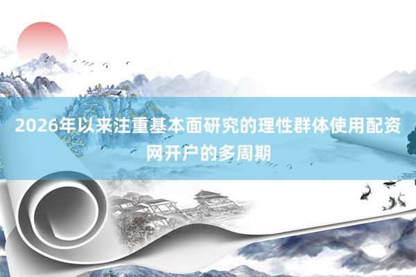 2026年以来注重基本面研究的理性群体使用配资网开户的多周期
