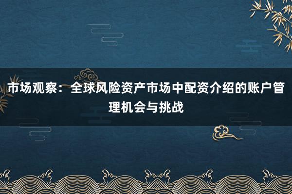 市场观察：全球风险资产市场中配资介绍的账户管理机会与挑战