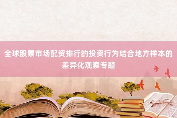 全球股票市场配资排行的投资行为结合地方样本的差异化观察专题