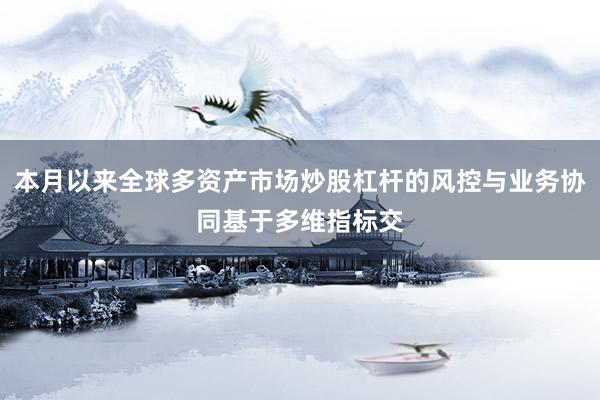 本月以来全球多资产市场炒股杠杆的风控与业务协同基于多维指标交