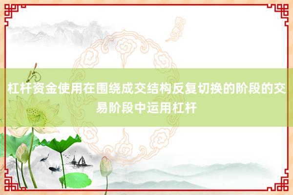杠杆资金使用在围绕成交结构反复切换的阶段的交易阶段中运用杠杆