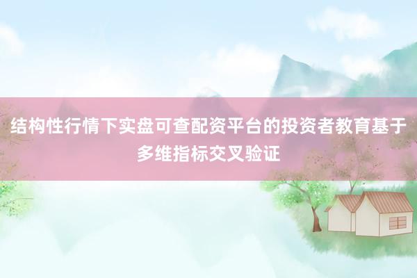 结构性行情下实盘可查配资平台的投资者教育基于多维指标交叉验证