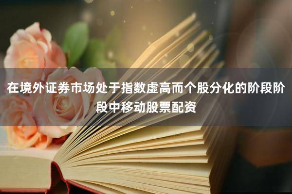 在境外证券市场处于指数虚高而个股分化的阶段阶段中移动股票配资