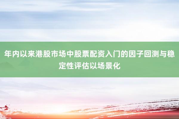 年内以来港股市场中股票配资入门的因子回测与稳定性评估以场景化