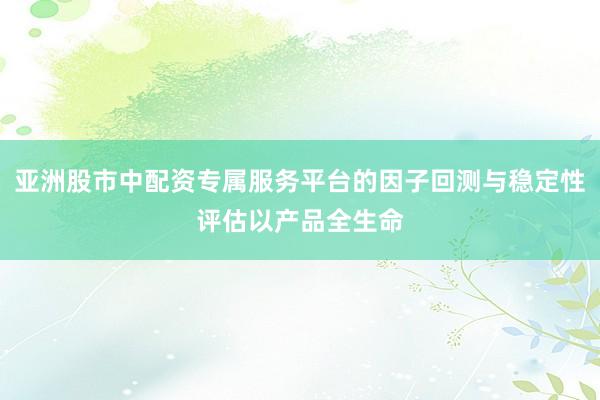 亚洲股市中配资专属服务平台的因子回测与稳定性评估以产品全生命