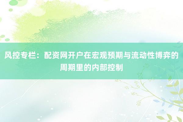 风控专栏：配资网开户在宏观预期与流动性博弈的周期里的内部控制