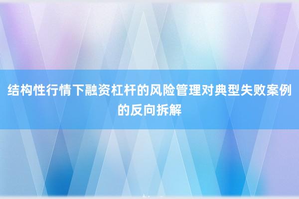 结构性行情下融资杠杆的风险管理对典型失败案例的反向拆解