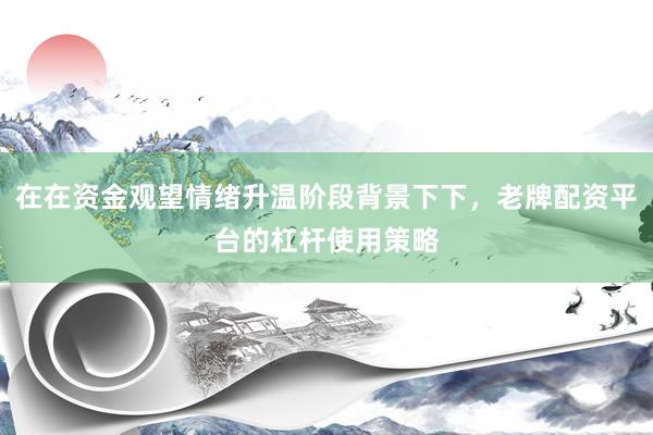 在在资金观望情绪升温阶段背景下下，老牌配资平台的杠杆使用策略