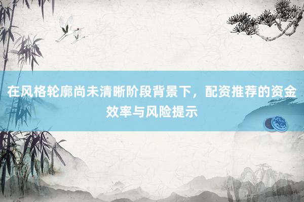 在风格轮廓尚未清晰阶段背景下，配资推荐的资金效率与风险提示
