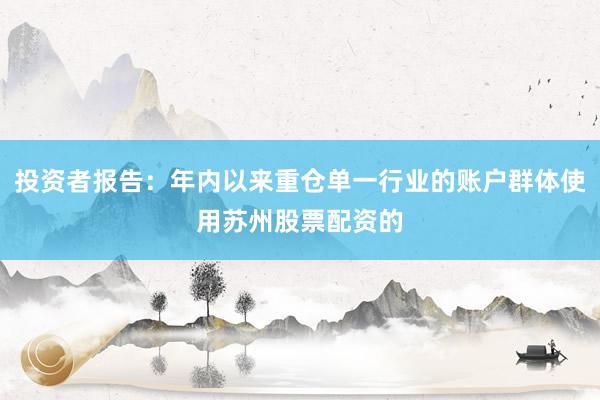 投资者报告：年内以来重仓单一行业的账户群体使用苏州股票配资的