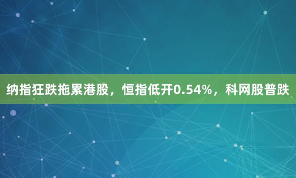 纳指狂跌拖累港股，恒指低开0.54%，科网股普跌