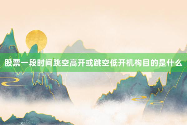 股票一段时间跳空高开或跳空低开机构目的是什么