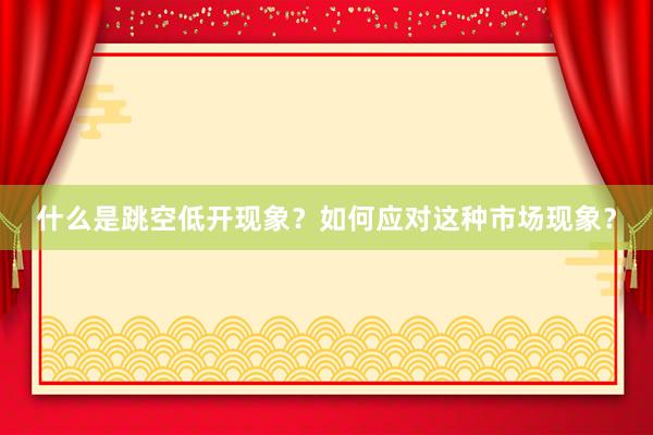 什么是跳空低开现象？如何应对这种市场现象？