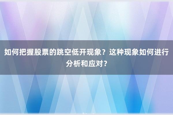 如何把握股票的跳空低开现象?这种现象如何进行分析和应对?