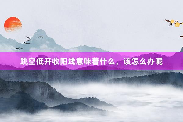 跳空低开收阳线意味着什么，该怎么办呢