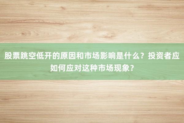 股票跳空低开的原因和市场影响是什么？投资者应如何应对这种市场现象？