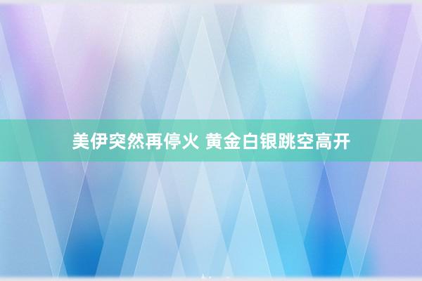 美伊突然再停火 黄金白银跳空高开