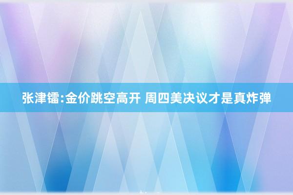 张津镭:金价跳空高开 周四美决议才是真炸弹