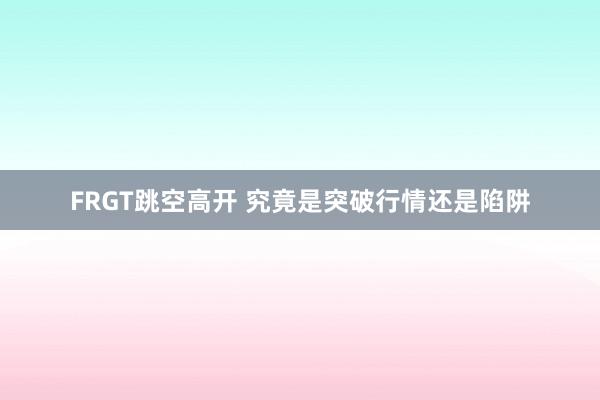 FRGT跳空高开 究竟是突破行情还是陷阱