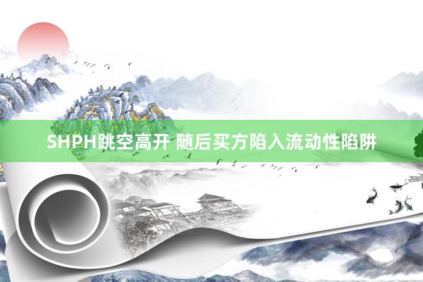 SHPH跳空高开 随后买方陷入流动性陷阱