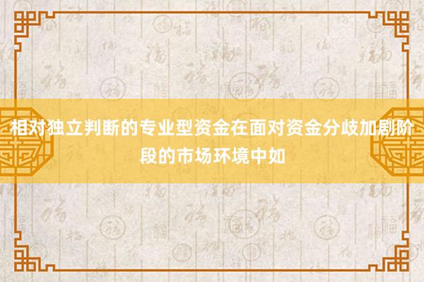 相对独立判断的专业型资金在面对资金分歧加剧阶段的市场环境中如