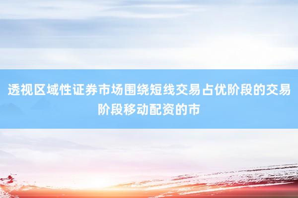 透视区域性证券市场围绕短线交易占优阶段的交易阶段移动配资的市