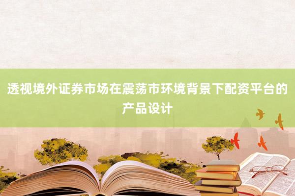 透视境外证券市场在震荡市环境背景下配资平台的产品设计