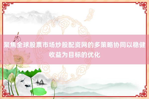 聚焦全球股票市场炒股配资网的多策略协同以稳健收益为目标的优化