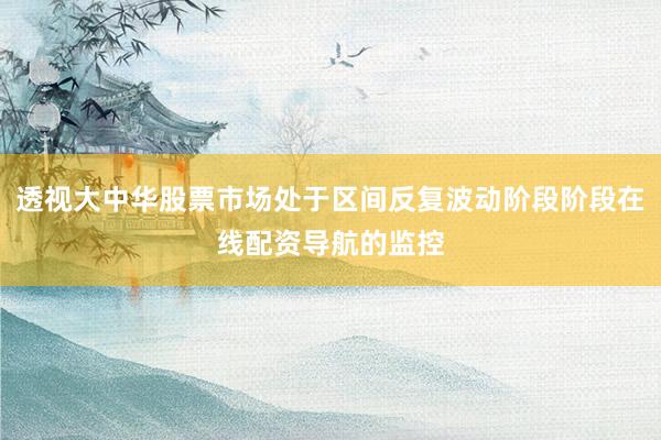 透视大中华股票市场处于区间反复波动阶段阶段在线配资导航的监控